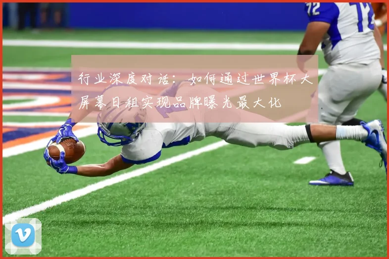 行业深度对话：如何通过世界杯大屏幕日租实现品牌曝光最大化