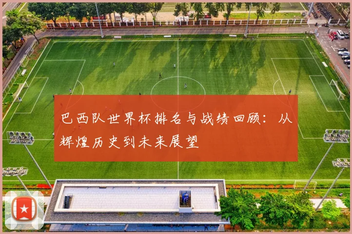 巴西队世界杯排名与战绩回顾:从辉煌历史到未来展望