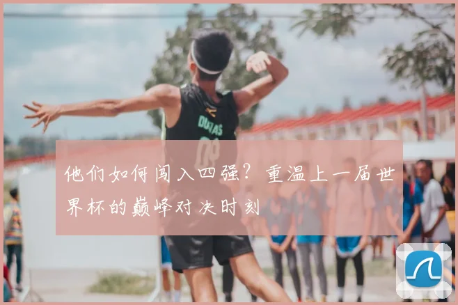 他们如何闯入四强?重温上一届世界杯的巅峰对决时刻