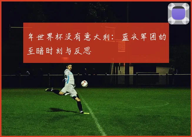 年世界杯没有意大利：蓝衣军团的至暗时刻与反思