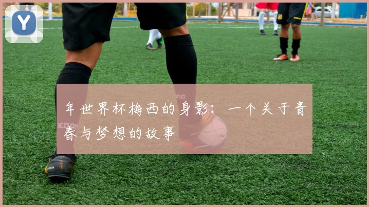 年世界杯梅西的身影：一个关于青春与梦想的故事