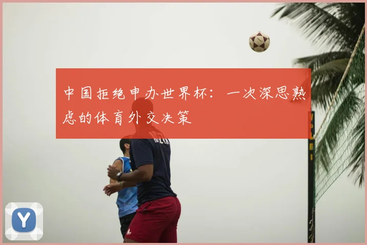 中国拒绝申办世界杯：一次深思熟虑的体育外交决策