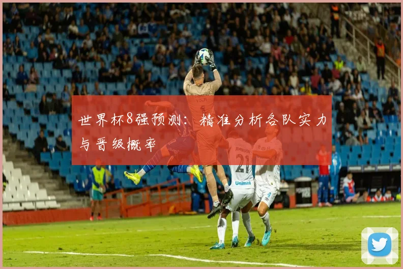 世界杯8强预测:精准分析各队实力与晋级概率