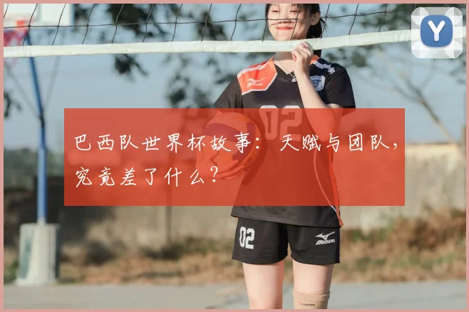 巴西队世界杯故事：天赋与团队，究竟差了什么？