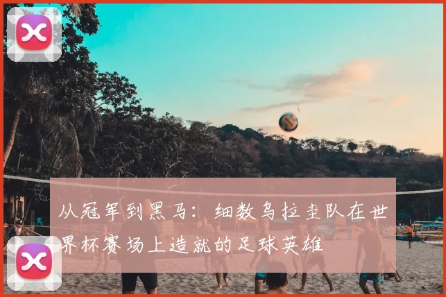 从冠军到黑马：细数乌拉圭队在世界杯赛场上造就的足球英雄