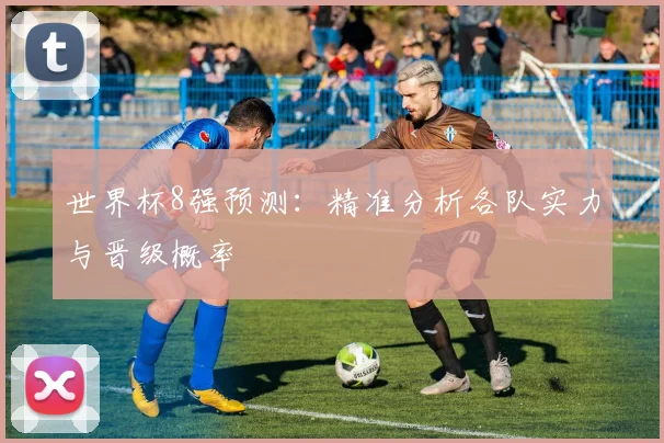 世界杯8强预测:精准分析各队实力与晋级概率