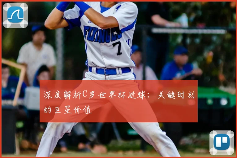 深度解析C罗世界杯进球：关键时刻的巨星价值