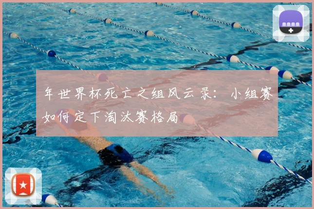 年世界杯死亡之组风云录：小组赛如何定下淘汰赛格局