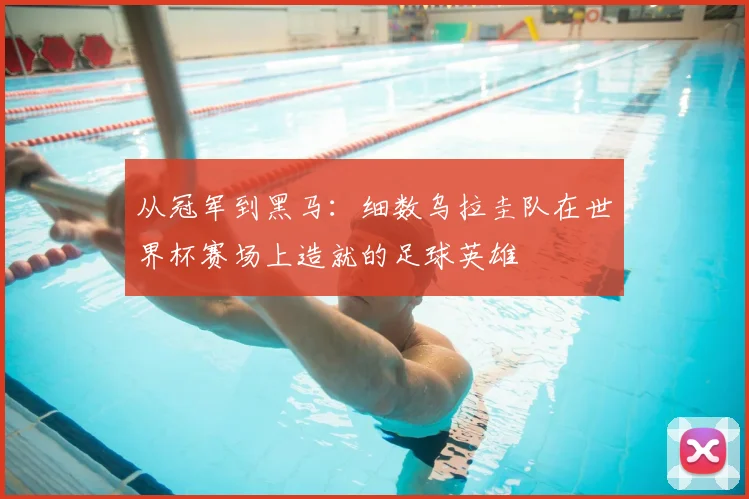 从冠军到黑马：细数乌拉圭队在世界杯赛场上造就的足球英雄