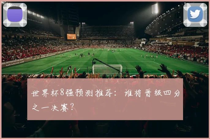 世界杯8强预测推荐:谁将晋级四分之一决赛?