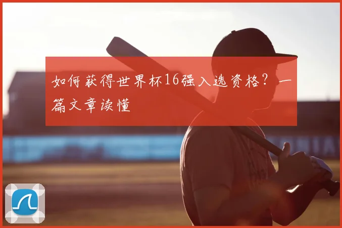 如何获得世界杯16强入选资格?一篇文章读懂