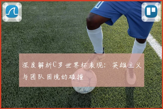 深度解析C罗世界杯表现：英雄主义与团队困境的碰撞