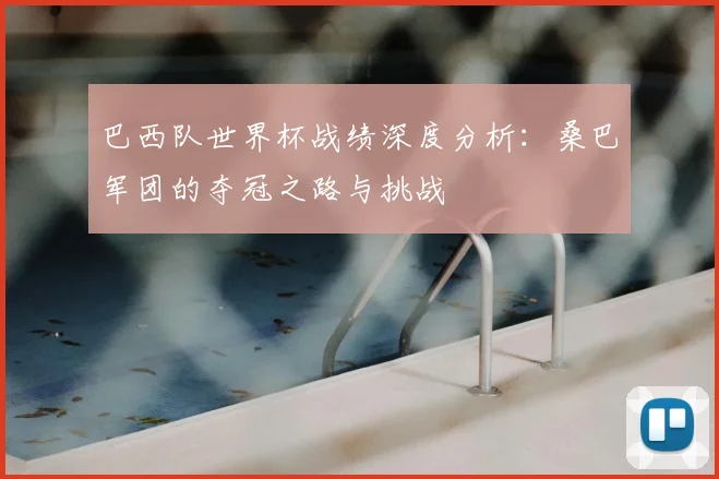 巴西队世界杯战绩深度分析：桑巴军团的夺冠之路与挑战
