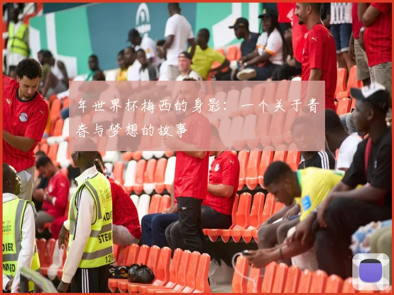 年世界杯梅西的身影：一个关于青春与梦想的故事